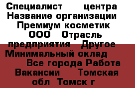 Специалист Call-центра › Название организации ­ Премиум косметик, ООО › Отрасль предприятия ­ Другое › Минимальный оклад ­ 20 000 - Все города Работа » Вакансии   . Томская обл.,Томск г.